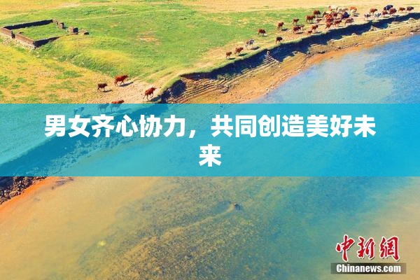 男女齐心协力，共同创造美好未来