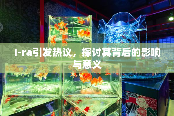 I-ra引发热议，探讨其背后的影响与意义
