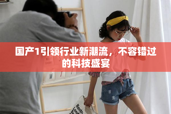 国产1引领行业新潮流，不容错过的科技盛宴