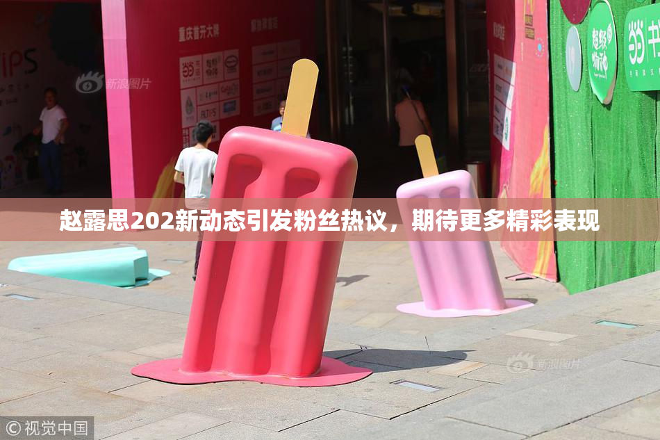赵露思202新动态引发粉丝热议，期待更多精彩表现