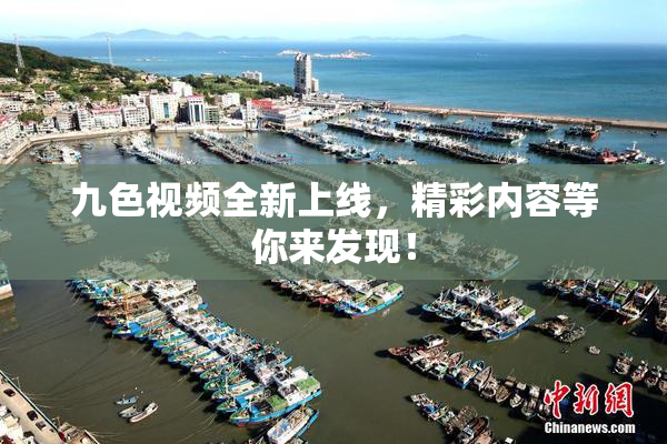 九色视频全新上线，精彩内容等你来发现！