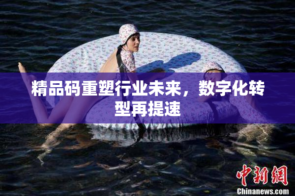 精品码重塑行业未来，数字化转型再提速