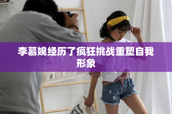 李慕婉经历了疯狂挑战重塑自我形象