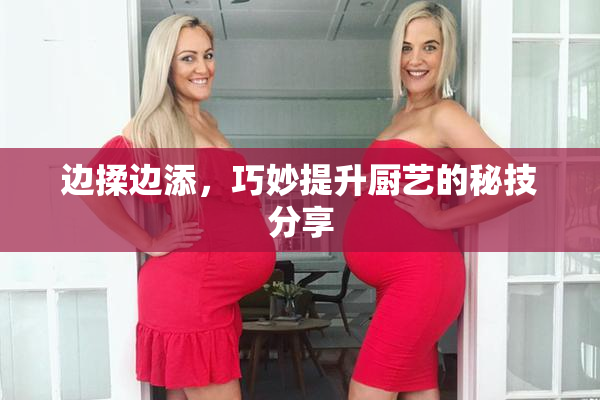边揉边添，巧妙提升厨艺的秘技分享