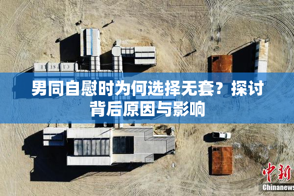 男同自慰时为何选择无套？探讨背后原因与影响