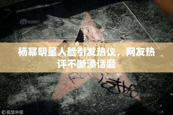 杨幂明星人脸引发热议，网友热评不断添话题