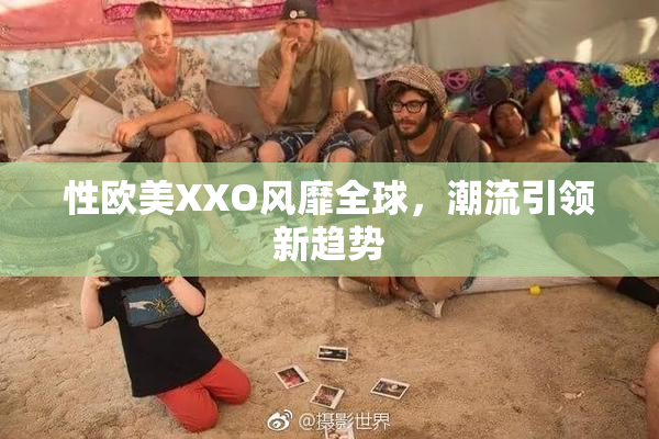 性欧美XXO风靡全球，潮流引领新趋势