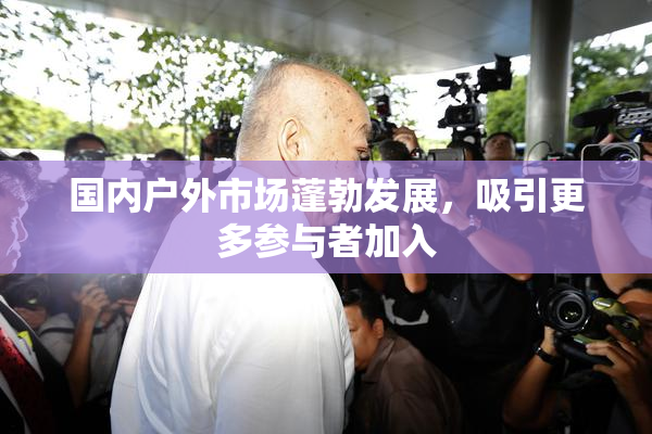 国内户外市场蓬勃发展，吸引更多参与者加入