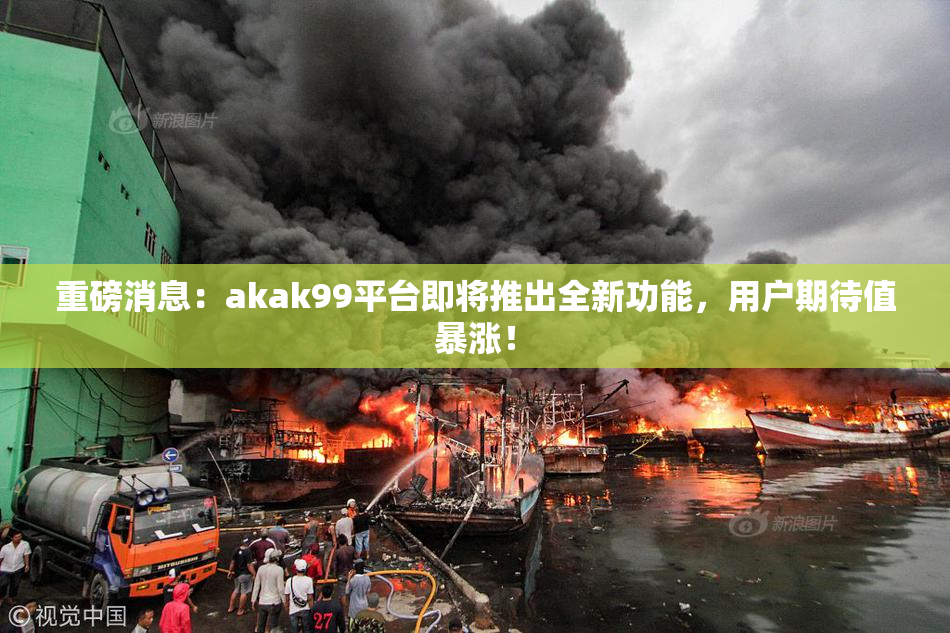 重磅消息：akak99平台即将推出全新功能，用户期待值暴涨！
