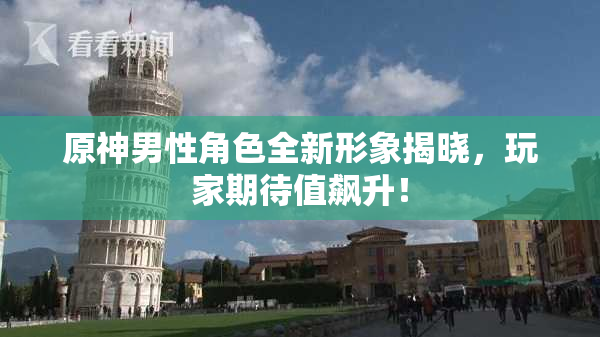 原神男性角色全新形象揭晓，玩家期待值飙升！