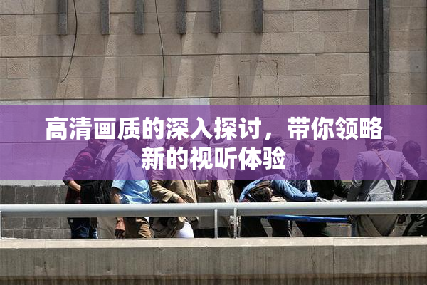 高清画质的深入探讨，带你领略新的视听体验