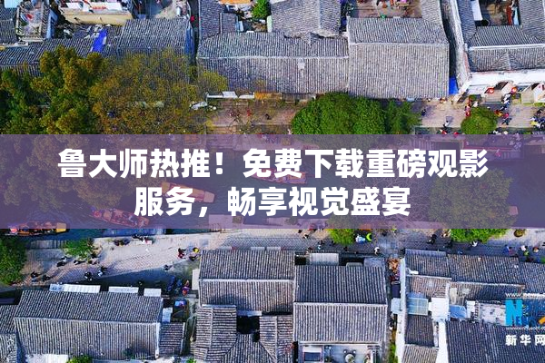 鲁大师热推！免费下载重磅观影服务，畅享视觉盛宴