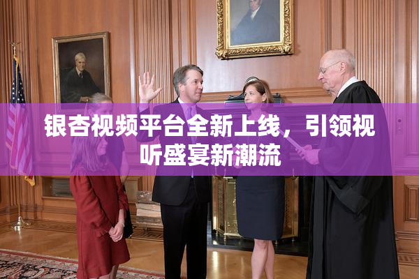 银杏视频平台全新上线，引领视听盛宴新潮流