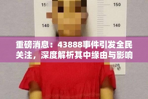重磅消息：43888事件引发全民关注，深度解析其中缘由与影响