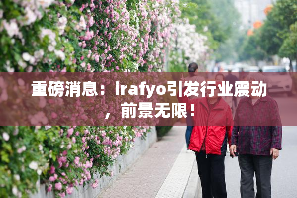 重磅消息：irafyo引发行业震动，前景无限！