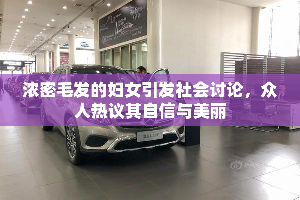 浓密毛发的妇女引发社会讨论，众人热议其自信与美丽