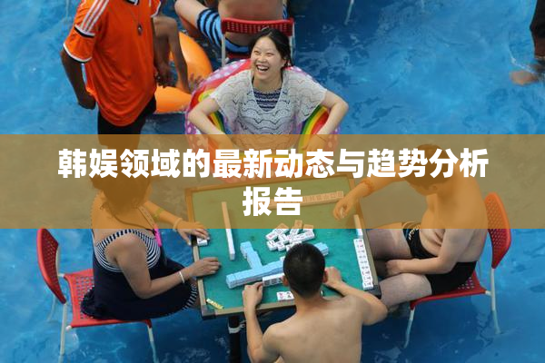 韩娱领域的最新动态与趋势分析报告