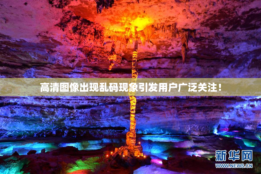 高清图像出现乱码现象引发用户广泛关注！