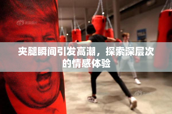 夹腿瞬间引发高潮，探索深层次的情感体验