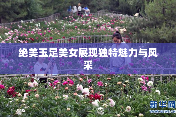 绝美玉足美女展现独特魅力与风采