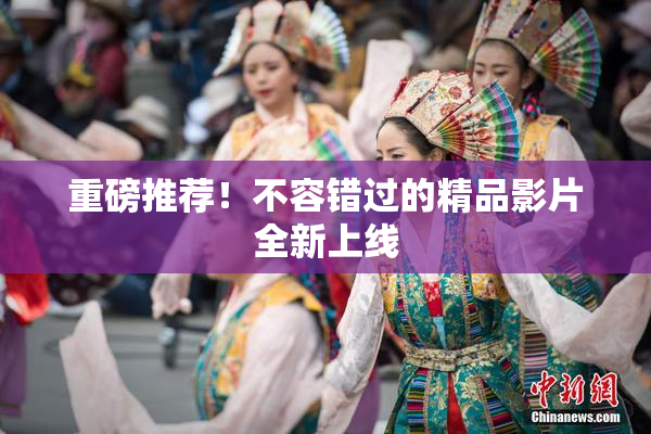 重磅推荐！不容错过的精品影片全新上线