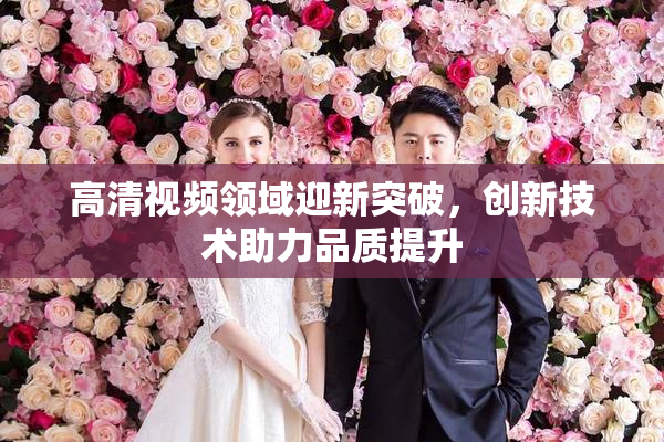 高清视频领域迎新突破，创新技术助力品质提升