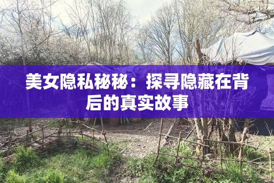 美女隐私秘秘：探寻隐藏在背后的真实故事
