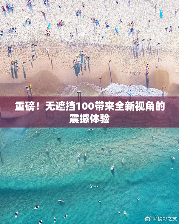 重磅！无遮挡100带来全新视角的震撼体验
