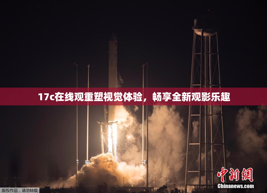 17c在线观重塑视觉体验，畅享全新观影乐趣