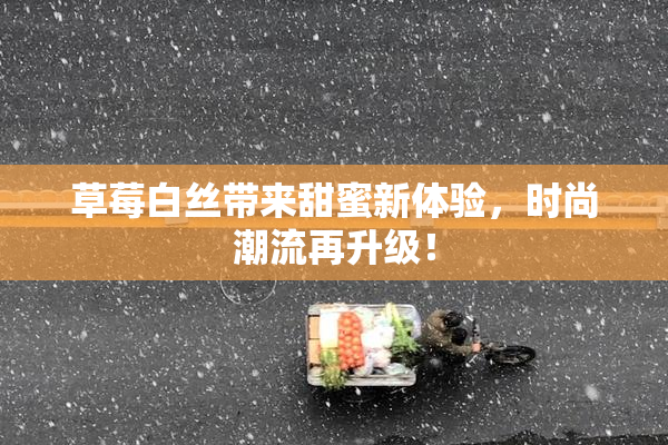 草莓白丝带来甜蜜新体验，时尚潮流再升级！