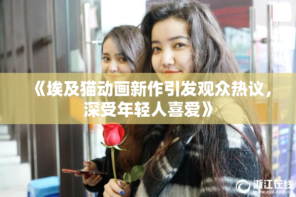 《埃及猫动画新作引发观众热议，深受年轻人喜爱》