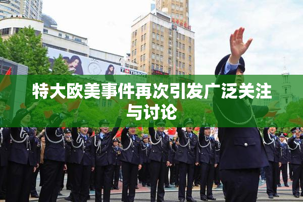 特大欧美事件再次引发广泛关注与讨论