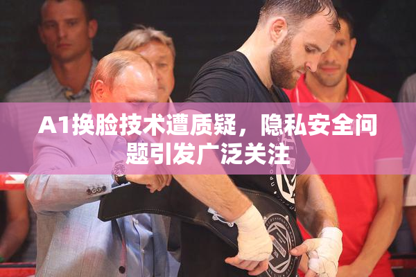 A1换脸技术遭质疑，隐私安全问题引发广泛关注