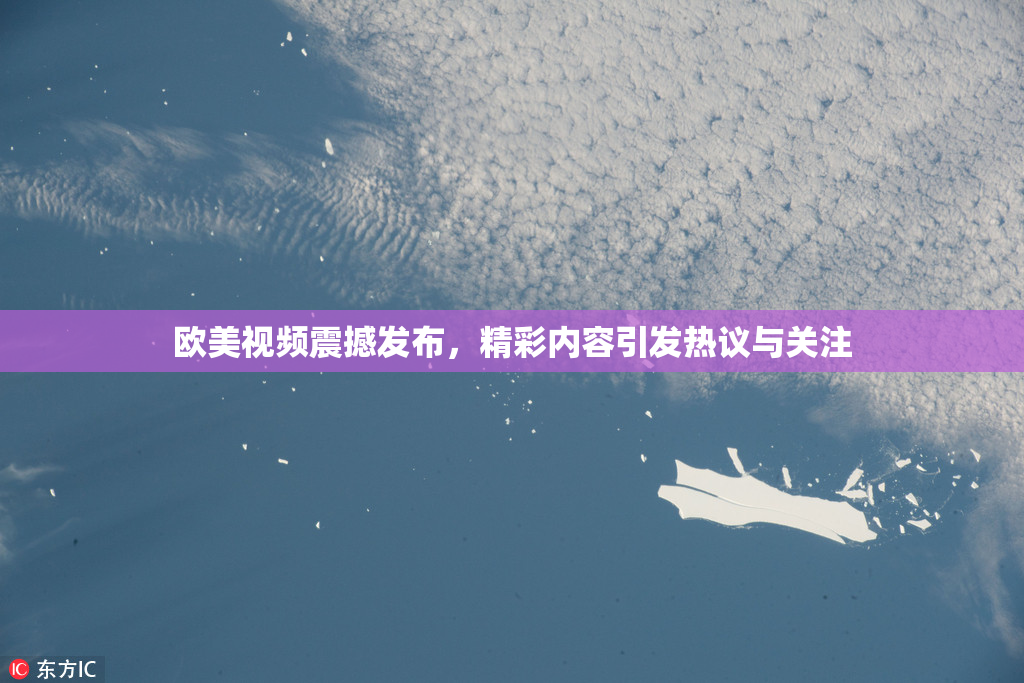 欧美视频震撼发布，精彩内容引发热议与关注