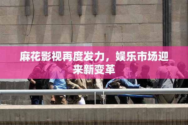麻花影视再度发力，娱乐市场迎来新变革