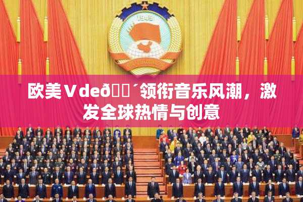 欧美Ⅴde🔴领衔音乐风潮，激发全球热情与创意