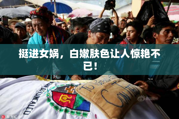 挺进女娲，白嫩肤色让人惊艳不已！