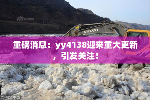 重磅消息：yy4138迎来重大更新，引发关注！