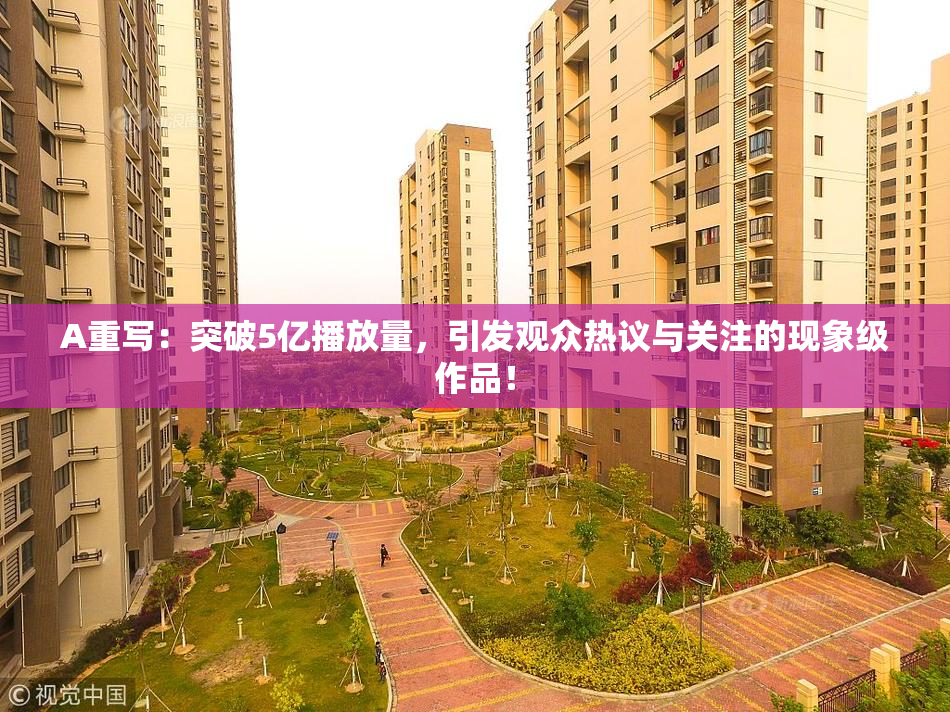A重写：突破5亿播放量，引发观众热议与关注的现象级作品！