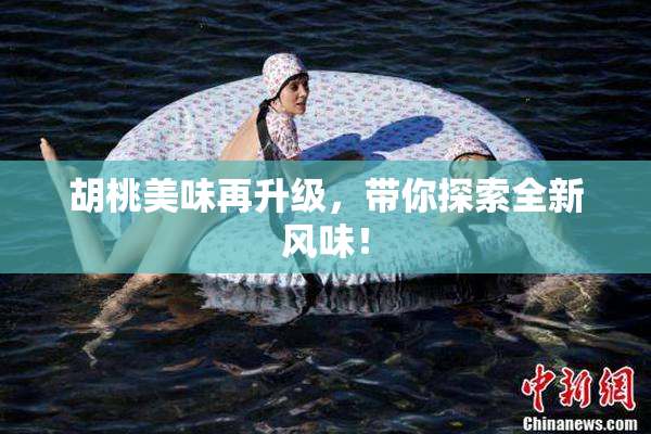 胡桃美味再升级，带你探索全新风味！