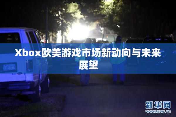 Xbox欧美游戏市场新动向与未来展望