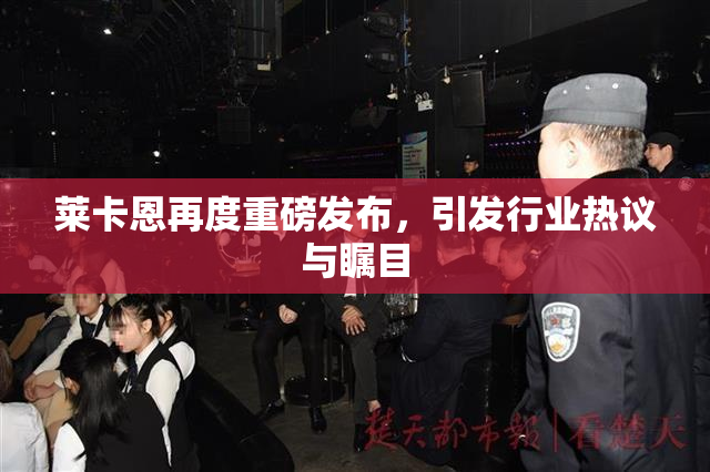 莱卡恩再度重磅发布，引发行业热议与瞩目