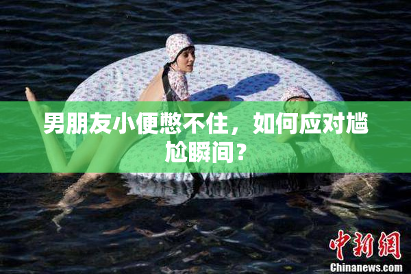 男朋友小便憋不住，如何应对尴尬瞬间？