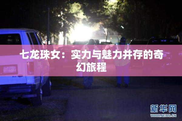 七龙珠女：实力与魅力并存的奇幻旅程