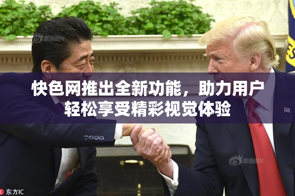 快色网推出全新功能，助力用户轻松享受精彩视觉体验