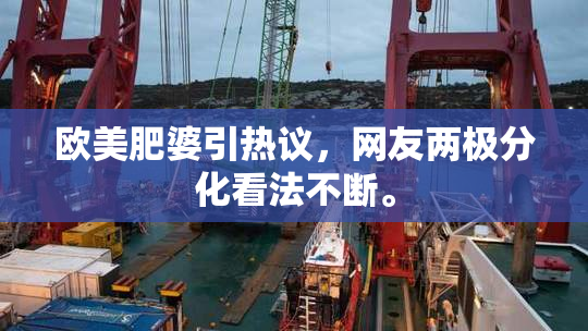 欧美肥婆引热议，网友两极分化看法不断。