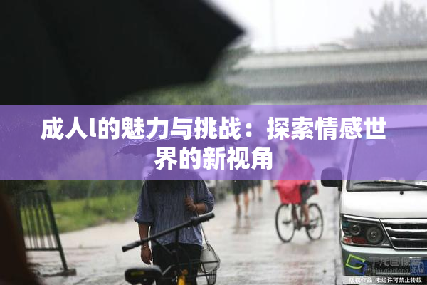 成人l的魅力与挑战：探索情感世界的新视角