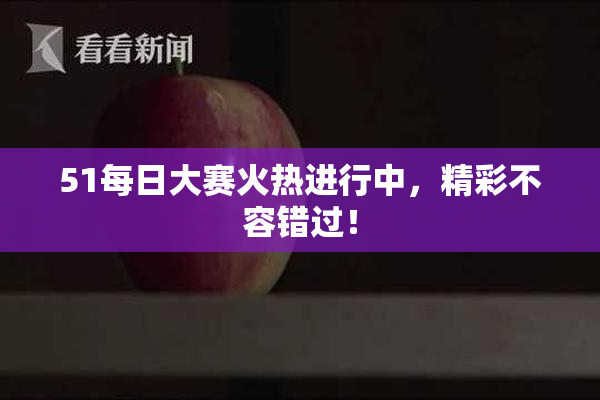 51每日大赛火热进行中，精彩不容错过！