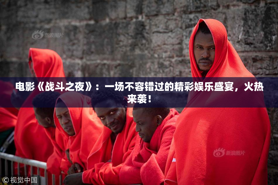 电影《战斗之夜》：一场不容错过的精彩娱乐盛宴，火热来袭！