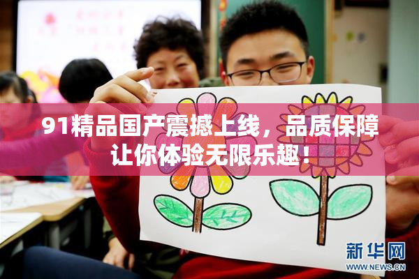 91精品国产震撼上线，品质保障让你体验无限乐趣！